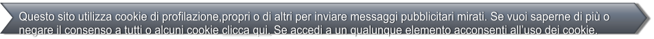 Questo sito utilizza cookie di profilazione,propri o di altri per inviare messaggi pubblicitari mirati. Se vuoi saperne di pi o negare il consenso a tutti o alcuni cookie clicca qui. Se accedi a un qualunque elemento acconsenti alluso dei cookie.